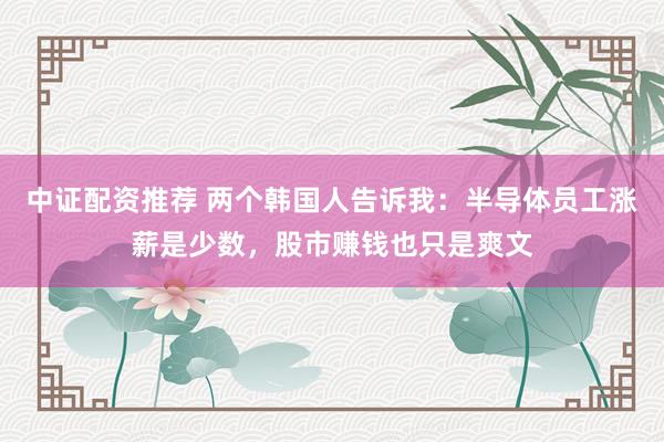 中证配资推荐 两个韩国人告诉我：半导体员工涨薪是少数，股市赚钱也只是爽文