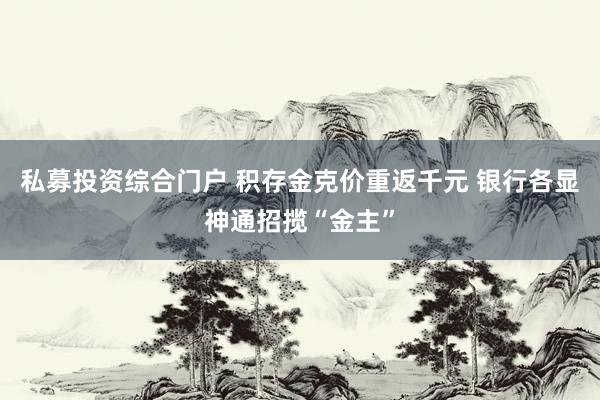 私募投资综合门户 积存金克价重返千元 银行各显神通招揽“金主”