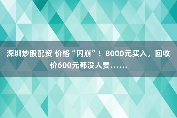 深圳炒股配资 价格“闪崩”！8000元买入，回收价600元都没人要……