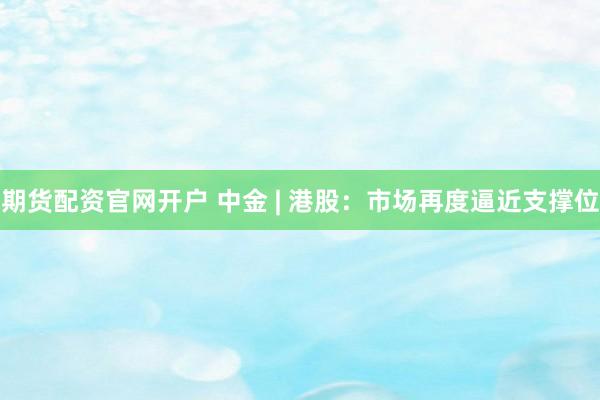 期货配资官网开户 中金 | 港股：市场再度逼近支撑位