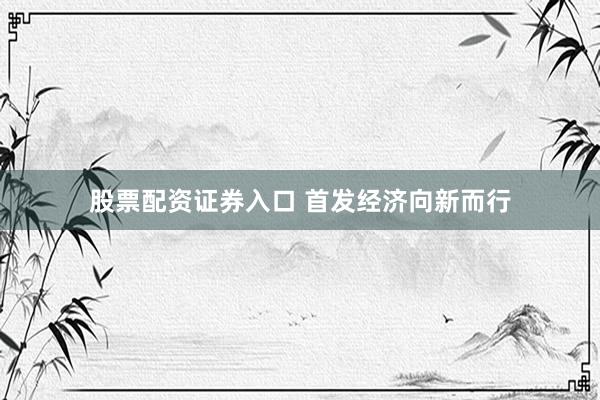 股票配资证券入口 首发经济向新而行