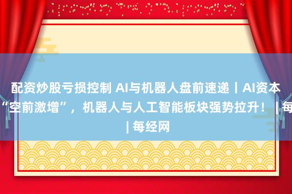 配资炒股亏损控制 AI与机器人盘前速递丨AI资本支出“空前激增”，机器人与人工智能板块强势拉升！ | 每经网