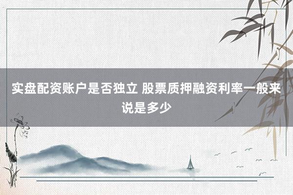 实盘配资账户是否独立 股票质押融资利率一般来说是多少