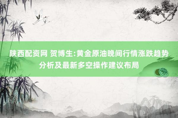 陕西配资网 贺博生:黄金原油晚间行情涨跌趋势分析及最新多空操作建议布局