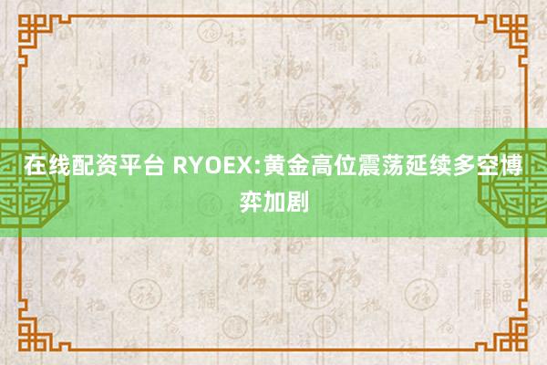 在线配资平台 RYOEX:黄金高位震荡延续多空博弈加剧