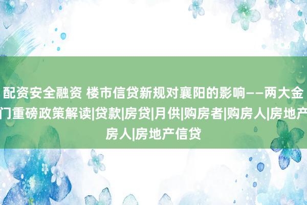 配资安全融资 楼市信贷新规对襄阳的影响——两大金融部门重磅政策解读|贷款|房贷|月供|购房者|购房人|房地产信贷