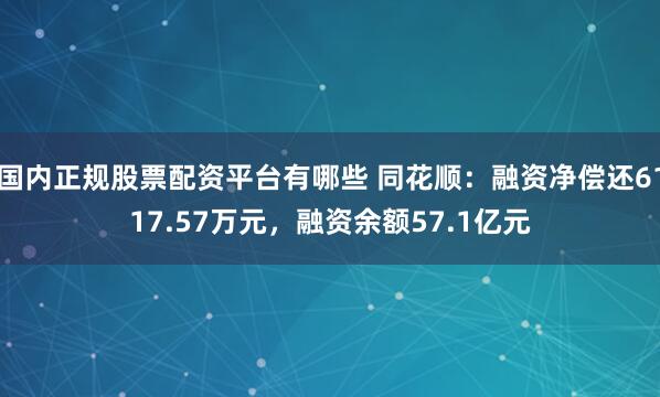 国内正规股票配资平台有哪些 同花顺：融资净偿还6117.57万元，融资余额57.1亿元