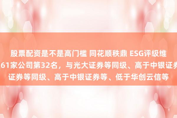 股票配资是不是高门槛 同花顺秩鼎 ESG评级维持A，位居A股同行业61家公司第32名，与光大证券等同级、高于中银证券等、低于华创云信等