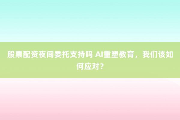 股票配资夜间委托支持吗 AI重塑教育，我们该如何应对？