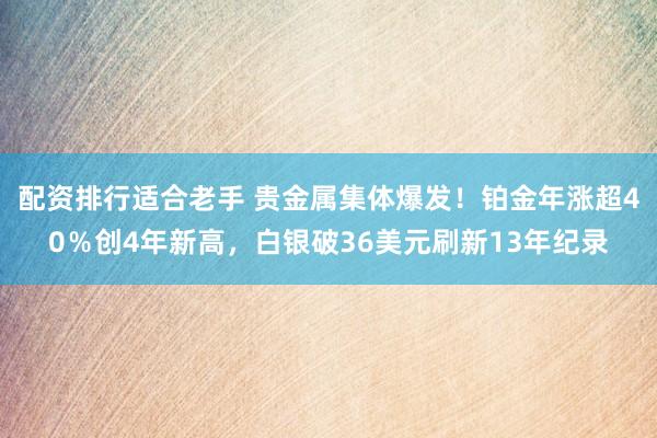 配资排行适合老手 贵金属集体爆发！铂金年涨超40％创4年新高，白银破36美元刷新13年纪录