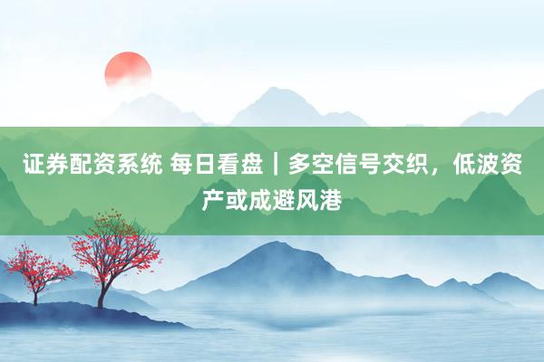 证券配资系统 每日看盘｜多空信号交织，低波资产或成避风港