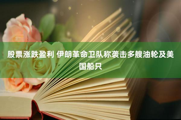 股票涨跌盈利 伊朗革命卫队称袭击多艘油轮及美国船只