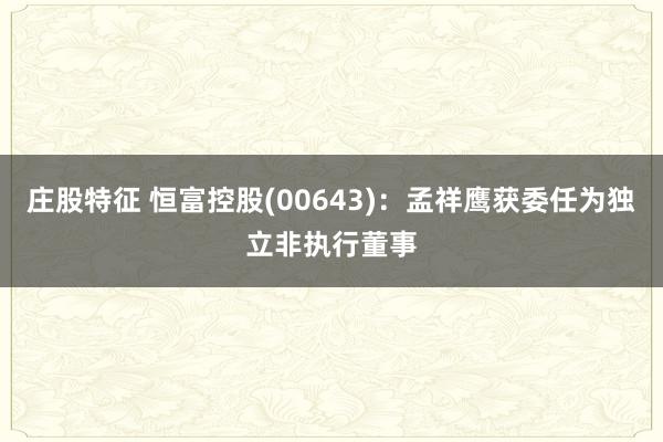 庄股特征 恒富控股(00643)：孟祥鹰获委任为独立非执行董事