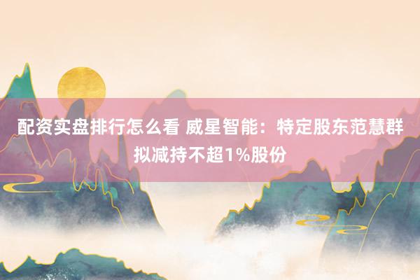 配资实盘排行怎么看 威星智能：特定股东范慧群拟减持不超1%股份