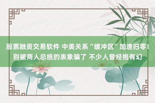 股票融资交易软件 中美关系“缓冲区”加速归零！别被商人总统的表象骗了 不少人曾经抱有幻