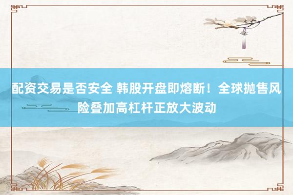 配资交易是否安全 韩股开盘即熔断！全球抛售风险叠加高杠杆正放大波动