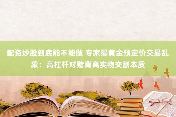 配资炒股到底能不能做 专家揭黄金预定价交易乱象：高杠杆对赌背离实物交割本质