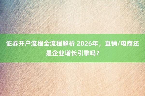证券开户流程全流程解析 2026年，直销/电商还是企业增长引擎吗？