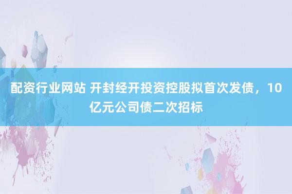 配资行业网站 开封经开投资控股拟首次发债，10亿元公司债二次招标