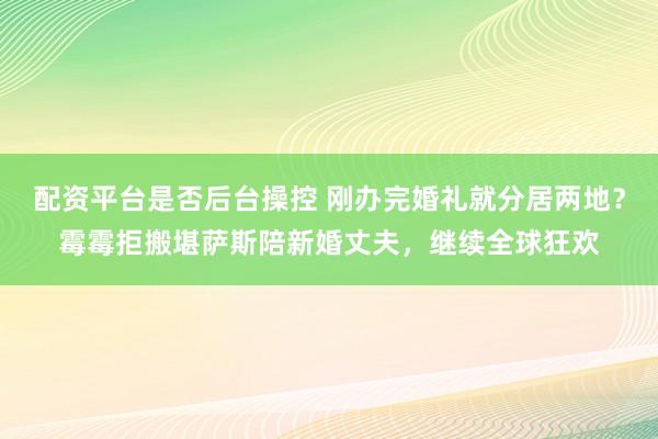 配资平台是否后台操控 刚办完婚礼就分居两地？霉霉拒搬堪萨斯陪新婚丈夫，继续全球狂欢
