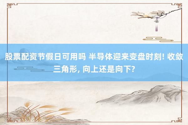 股票配资节假日可用吗 半导体迎来变盘时刻! 收敛三角形, 向上还是向下?
