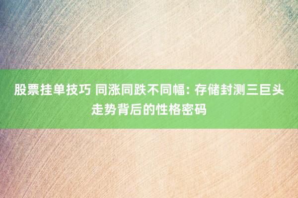 股票挂单技巧 同涨同跌不同幅: 存储封测三巨头走势背后的性格密码