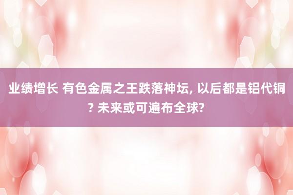 业绩增长 有色金属之王跌落神坛, 以后都是铝代铜? 未来或可遍布全球?