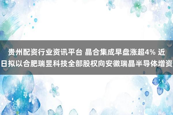 贵州配资行业资讯平台 晶合集成早盘涨超4% 近日拟以合肥瑞昱科技全部股权向安徽瑞晶半导体增资