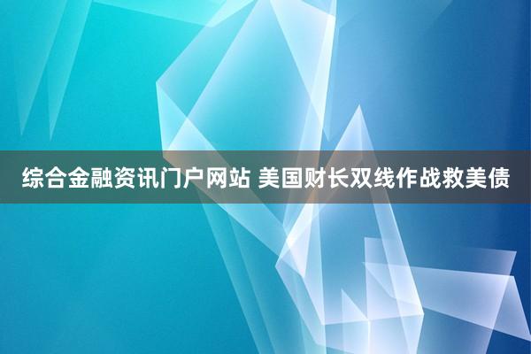 综合金融资讯门户网站 美国财长双线作战救美债