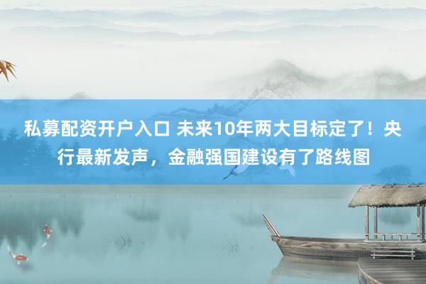私募配资开户入口 未来10年两大目标定了！央行最新发声，金融强国建设有了路线图