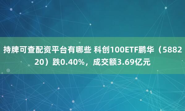 持牌可查配资平台有哪些 科创100ETF鹏华（588220）跌0.40%，成交额3.69亿元