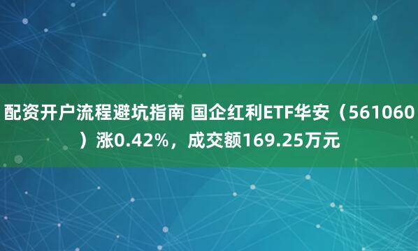 配资开户流程避坑指南 国企红利ETF华安（561060）涨0.42%，成交额169.25万元