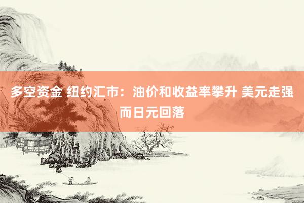 多空资金 纽约汇市：油价和收益率攀升 美元走强而日元回落