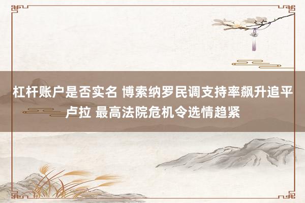 杠杆账户是否实名 博索纳罗民调支持率飙升追平卢拉 最高法院危机令选情趋紧