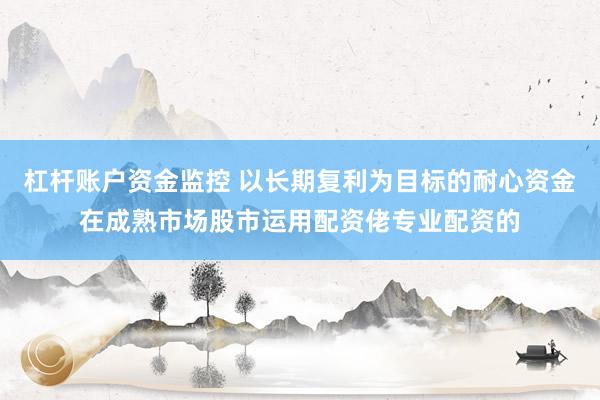 杠杆账户资金监控 以长期复利为目标的耐心资金在成熟市场股市运用配资佬专业配资的