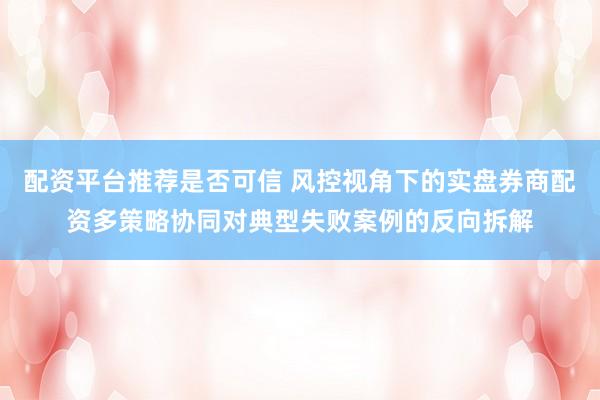 配资平台推荐是否可信 风控视角下的实盘券商配资多策略协同对典型失败案例的反向拆解
