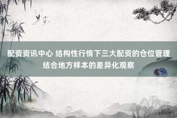 配资资讯中心 结构性行情下三大配资的仓位管理结合地方样本的差异化观察