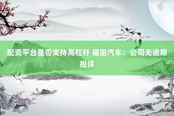 配资平台是否支持高杠杆 福田汽车：公司无逾期担保