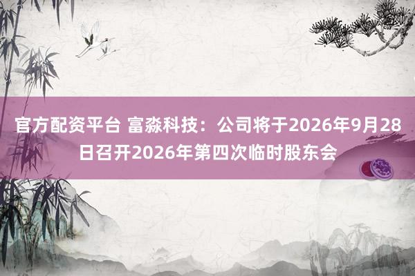 官方配资平台 富淼科技：公司将于2026年9月28日召开2026年第四次临时股东会