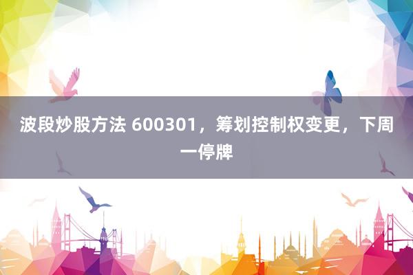 波段炒股方法 600301，筹划控制权变更，下周一停牌