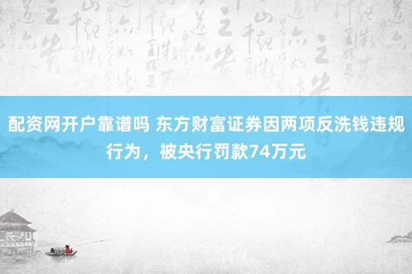配资网开户靠谱吗 东方财富证券因两项反洗钱违规行为，被央行罚款74万元