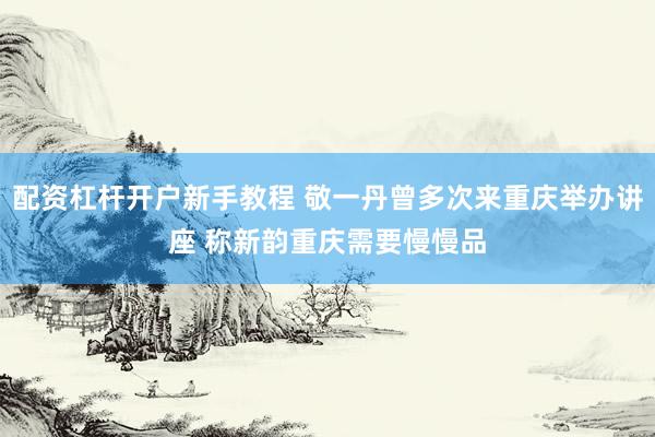 配资杠杆开户新手教程 敬一丹曾多次来重庆举办讲座 称新韵重庆需要慢慢品