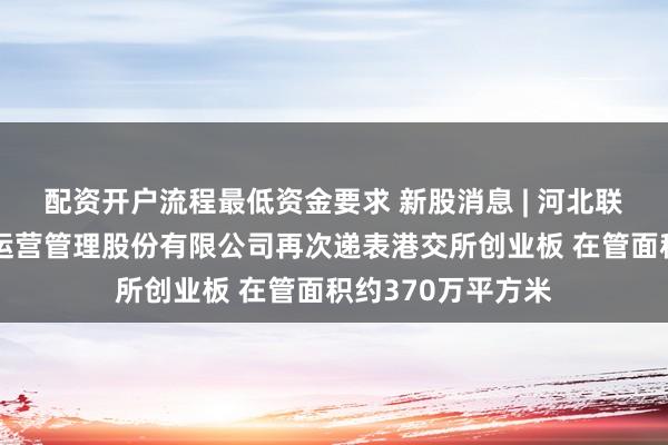 配资开户流程最低资金要求 新股消息 | 河北联吉启成产业园区运营管理股份有限公司再次递表港交所创业板 在管面积约370万平方米