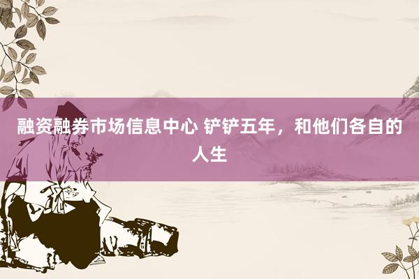 融资融券市场信息中心 铲铲五年，和他们各自的人生