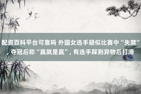 配资百科平台可靠吗 外国女选手疑似比赛中“失禁”, 夺冠后称“赢就是赢”, 有选手踩到异物后打滑