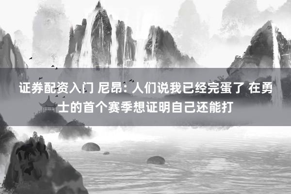 证券配资入门 尼昂: 人们说我已经完蛋了 在勇士的首个赛季想证明自己还能打