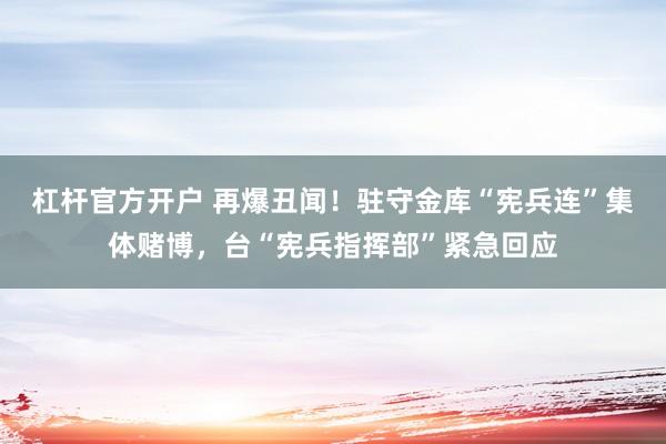 杠杆官方开户 再爆丑闻！驻守金库“宪兵连”集体赌博，台“宪兵指挥部”紧急回应
