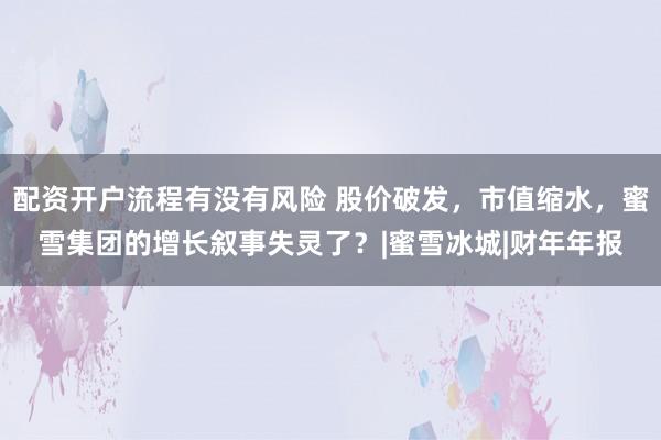 配资开户流程有没有风险 股价破发，市值缩水，蜜雪集团的增长叙事失灵了？|蜜雪冰城|财年年报