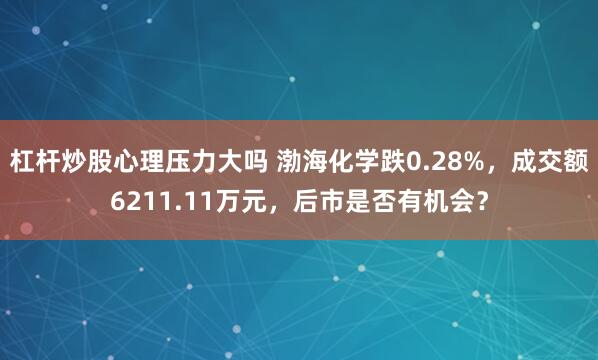 杠杆炒股心理压力大吗 渤海化学跌0.28%，成交额6211.11万元，后市是否有机会？