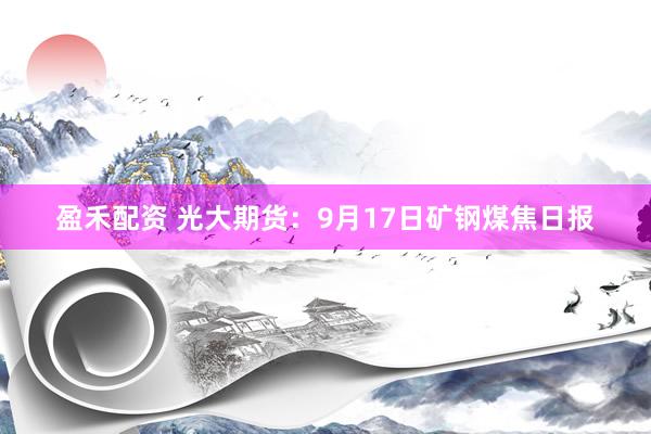盈禾配资 光大期货：9月17日矿钢煤焦日报